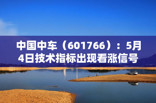 中国中车（601766）：5月4日技术指标出现看涨信号-“红三兵”