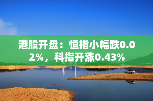 港股开盘：恒指小幅跌0.02%，科指开涨0.43% 第1张