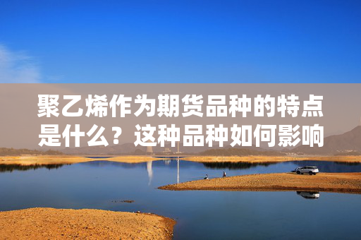 聚乙烯作为期货品种的特点是什么？这种品种如何影响市场供需？