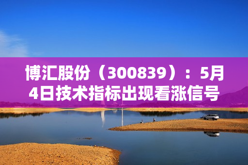 博汇股份（300839）：5月4日技术指标出现看涨信号-“红三兵”