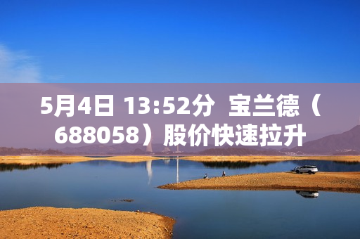 5月4日 13:52分  宝兰德（688058）股价快速拉升 第1张