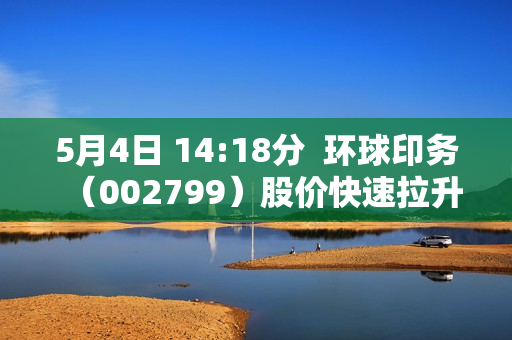 5月4日 14:18分  环球印务（002799）股价快速拉升 第1张