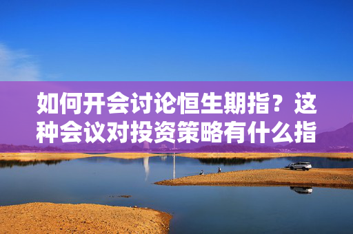 如何开会讨论恒生期指？这种会议对投资策略有什么指导意义？ 第1张