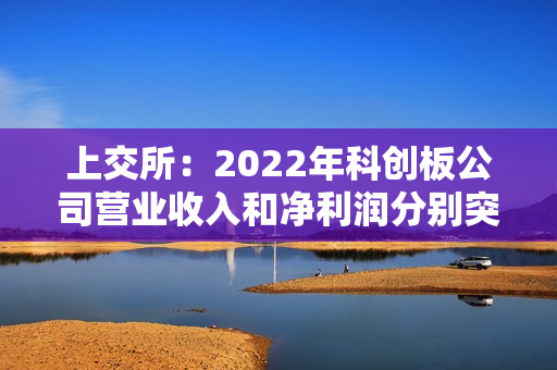 上交所：2022年科创板公司营业收入和净利润分别突破万亿和千亿