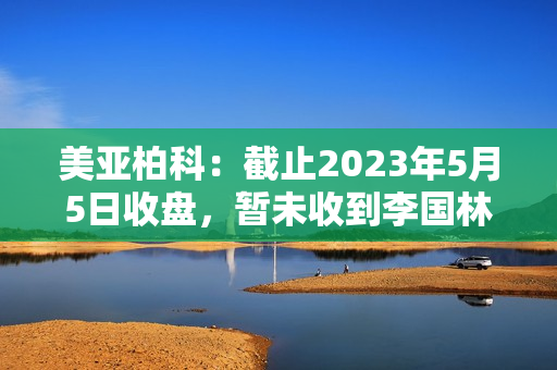 美亚柏科：截止2023年5月5日收盘，暂未收到李国林等股东的股份减持进展告知书 第1张