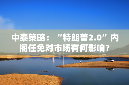 中泰策略：“特朗普2.0”内阁任免对市场有何影响？