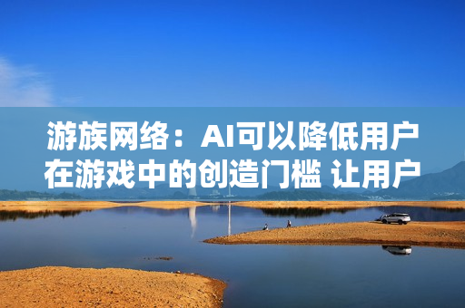 游族网络：AI可以降低用户在游戏中的创造门槛 让用户参与打造游戏环境