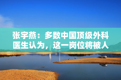 张宇燕：多数中国顶级外科医生认为，这一岗位将被人工智能淘汰