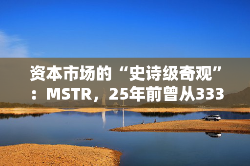 资本市场的“史诗级奇观”：MSTR，25年前曾从333暴跌至0.42