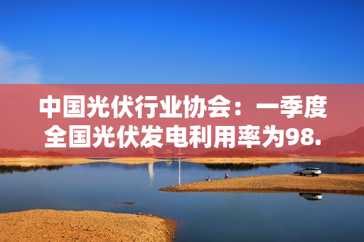 中国光伏行业协会：一季度全国光伏发电利用率为98.0% 第1张