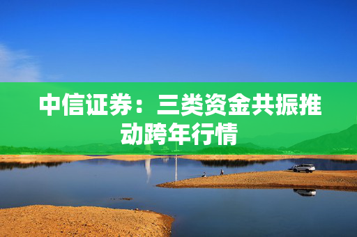 中信证券：三类资金共振推动跨年行情