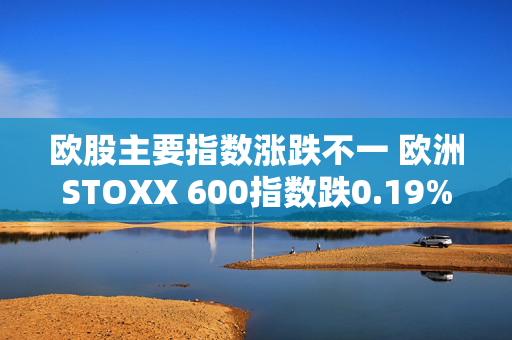 欧股主要指数涨跌不一 欧洲STOXX 600指数跌0.19% 第1张