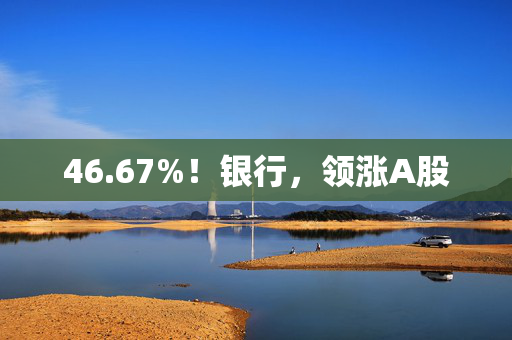 46.67%！银行，领涨A股