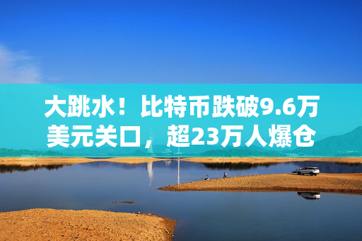 大跳水！比特币跌破9.6万美元关口，超23万人爆仓