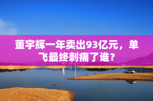 董宇辉一年卖出93亿元，单飞最终刺痛了谁？