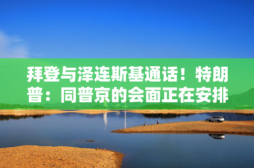 拜登与泽连斯基通话！特朗普：同普京的会面正在安排中！泽连斯基提出俄乌止战最新方案
