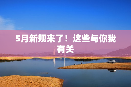 5月新规来了！这些与你我有关