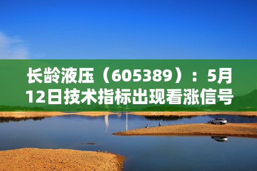 长龄液压（605389）：5月12日技术指标出现看涨信号-“红三兵”