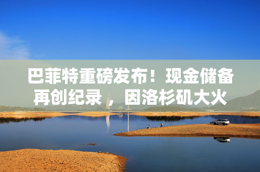 巴菲特重磅发布！现金储备再创纪录 ，因洛杉矶大火损失13亿美元！