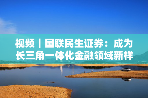 视频｜国联民生证券：成为长三角一体化金融领域新样本