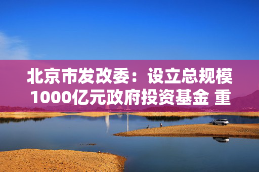 北京市发改委：设立总规模1000亿元政府投资基金 重点支持人工智能、机器人等产业