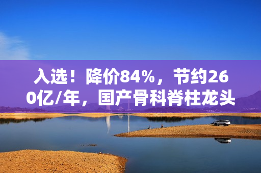 入选！降价84%，节约260亿/年，国产骨科脊柱龙头有望持续受益