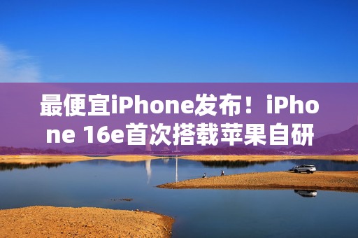 最便宜iPhone发布！iPhone 16e首次搭载苹果自研5G模块