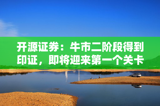 开源证券：牛市二阶段得到印证，即将迎来第一个关卡 第1张