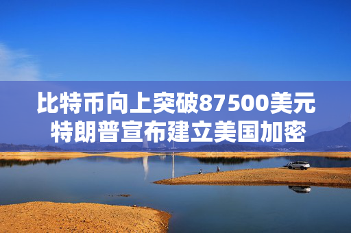 比特币向上突破87500美元 特朗普宣布建立美国加密货币储备 第1张