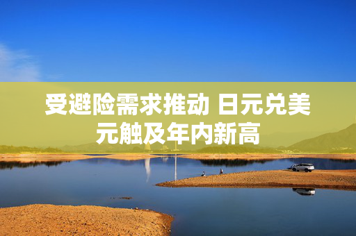 受避险需求推动 日元兑美元触及年内新高