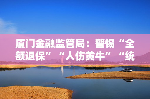 厦门金融监管局：警惕“全额退保”“人伤黄牛”“统筹保险”等保险领域非法中介 第1张