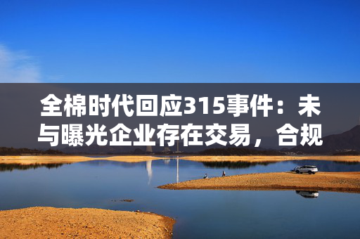 全棉时代回应315事件：未与曝光企业存在交易，合规体系运作正常