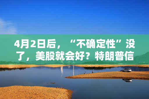 4月2日后，“不确定性”没了，美股就会好？特朗普信，市场敢信吗？