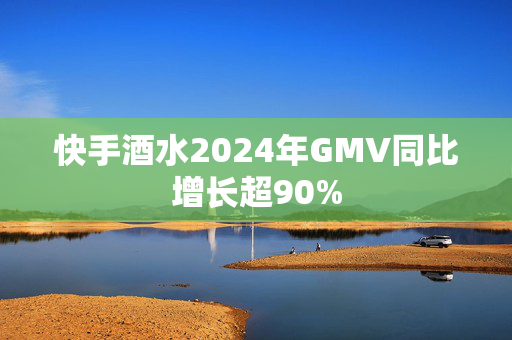 快手酒水2024年GMV同比增长超90% 第1张