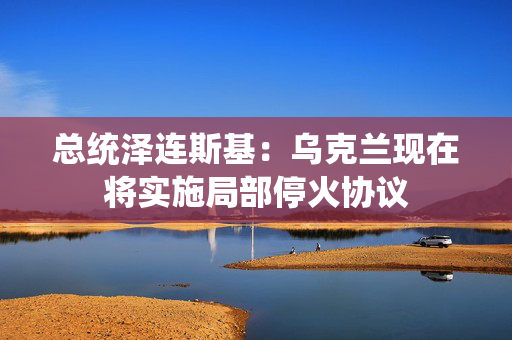 总统泽连斯基：乌克兰现在将实施局部停火协议 第1张