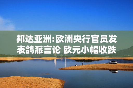 邦达亚洲:欧洲央行官员发表鸽派言论 欧元小幅收跌 第1张