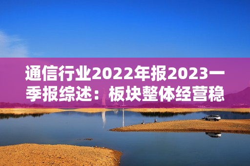 通信行业2022年报2023一季报综述：板块整体经营稳健 聚焦算力基础设施主线