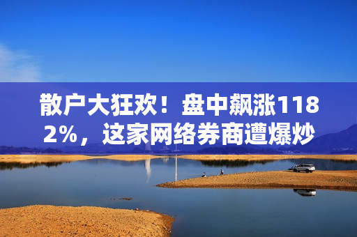 散户大狂欢！盘中飙涨1182%，这家网络券商遭爆炒，这些中概股也涨嗨！涉及中国，光刻机巨头最新表态 第1张