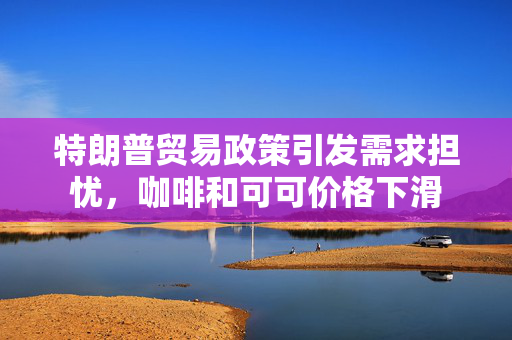特朗普贸易政策引发需求担忧，咖啡和可可价格下滑 第1张