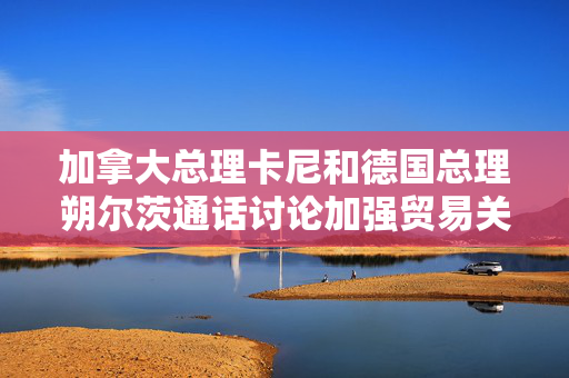 加拿大总理卡尼和德国总理朔尔茨通话讨论加强贸易关系 第1张