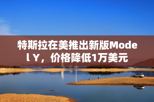 特斯拉在美推出新版Model Y，价格降低1万美元 第1张