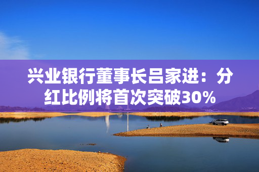 兴业银行董事长吕家进：分红比例将首次突破30% 第1张