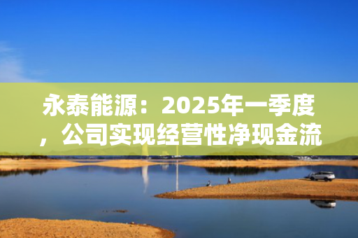 永泰能源：2025年一季度，公司实现经营性净现金流10.35亿元