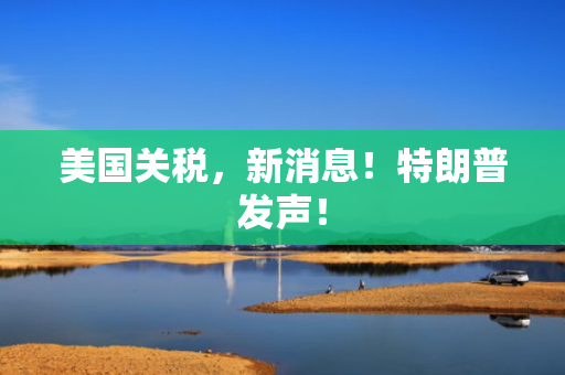 美国关税，新消息！特朗普发声！