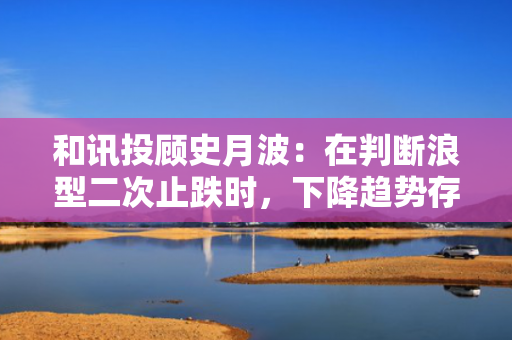 和讯投顾史月波：在判断浪型二次止跌时，下降趋势存在两种可能