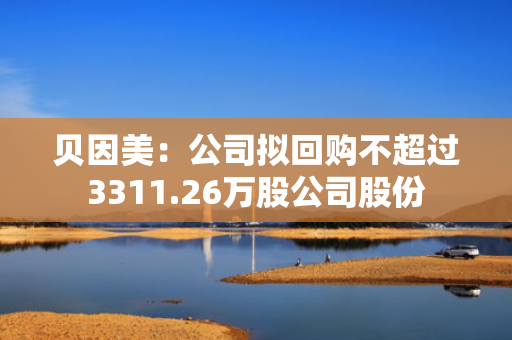 贝因美：公司拟回购不超过3311.26万股公司股份