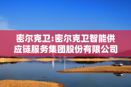 密尔克卫:密尔克卫智能供应链服务集团股份有限公司2024年年度股东大会决议公告