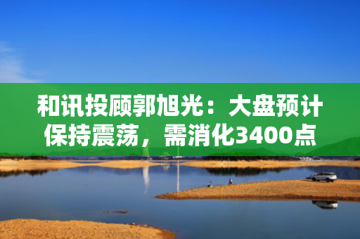 和讯投顾郭旭光：大盘预计保持震荡，需消化3400点上方压力
