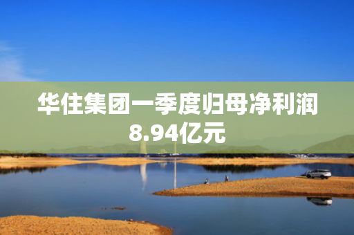 华住集团一季度归母净利润8.94亿元
