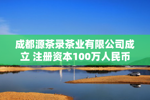 成都源茶录茶业有限公司成立 注册资本100万人民币